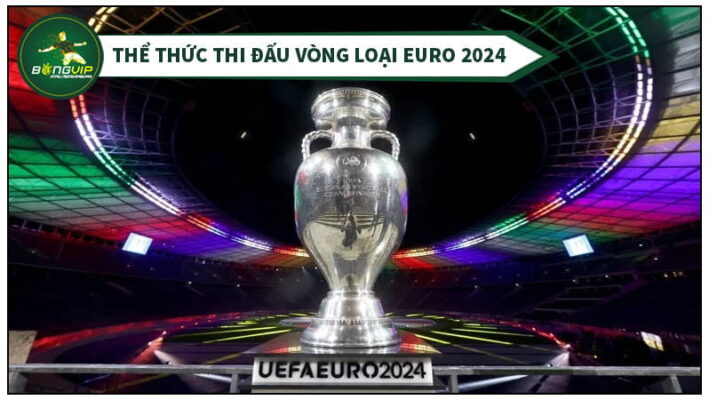 Lịch thi đấu EURO 2024 BongVIP Update 24/24 6 Thể thức vòng loại Euro 2024